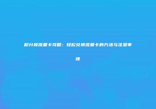 积分换流量卡攻略：轻松兑换流量卡的方法与注意事项
