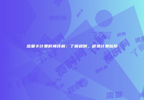 流量卡计费时间详解：了解规则，避免计费陷阱