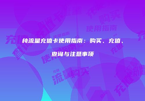 纯流量充值卡使用指南：购买、充值、查询与注意事项