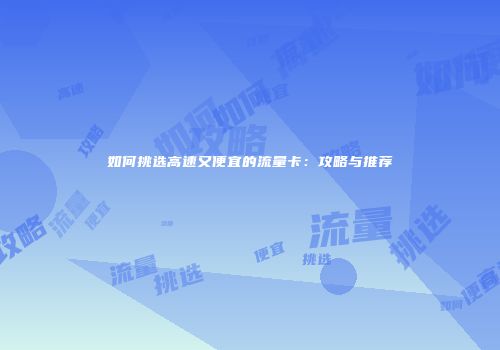 如何挑选高速又便宜的流量卡：攻略与推荐
