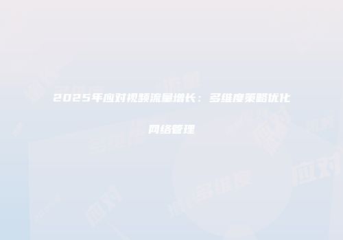2025年应对视频流量增长：多维度策略优化网络管理