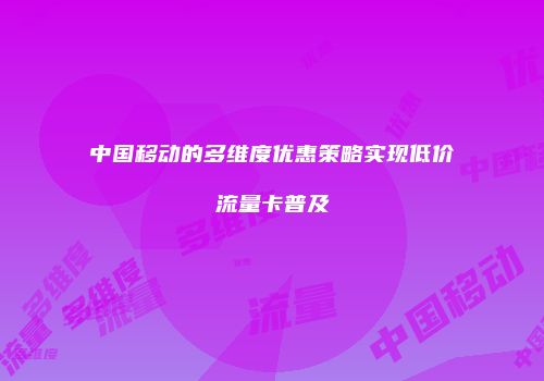 中国移动的多维度优惠策略实现低价流量卡普及
