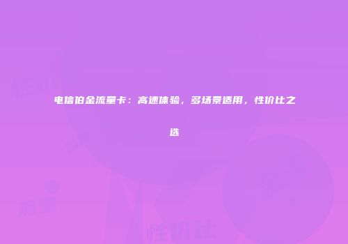 电信伯金流量卡：高速体验，多场景适用，性价比之选