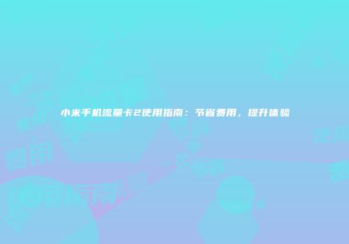 小米手机流量卡2使用指南：节省费用，提升体验