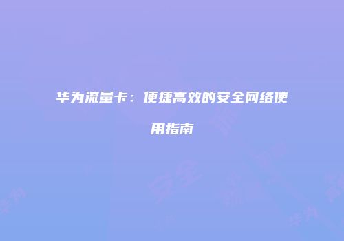 华为流量卡：便捷高效的安全网络使用指南
