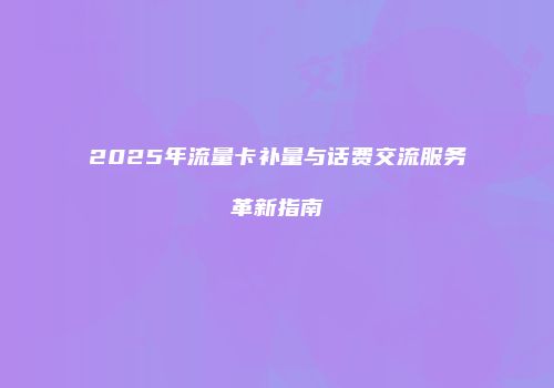 2025年流量卡补量与话费交流服务革新指南
