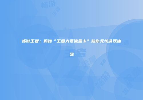 畅游王者：揭秘“王者大号流量卡”助你无忧游戏体验