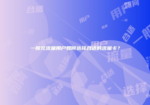 一般充流量用户如何选择合适的流量卡？