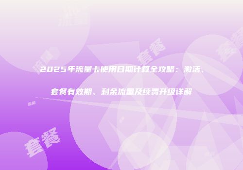 2025年流量卡使用日期计算全攻略：激活、套餐有效期、剩余流量及续费升级详解