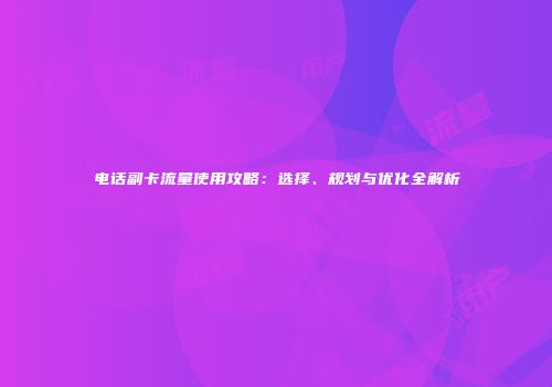 电话副卡流量使用攻略：选择、规划与优化全解析