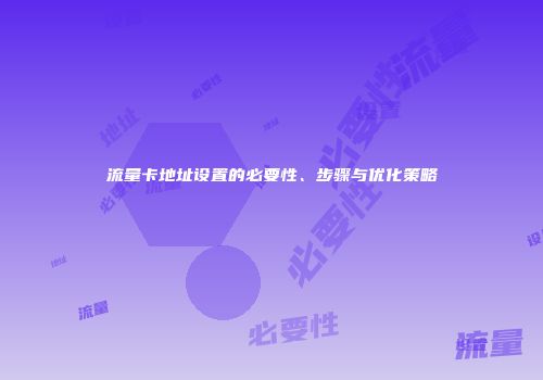 流量卡地址设置的必要性、步骤与优化策略