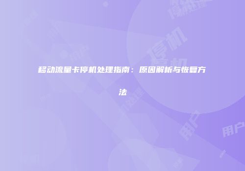移动流量卡停机处理指南：原因解析与恢复方法