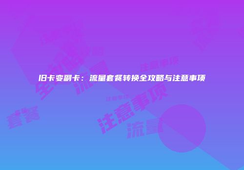 旧卡变副卡：流量套餐转换全攻略与注意事项