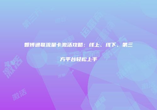 智博通联流量卡激活攻略：线上、线下、第三方平台轻松上手