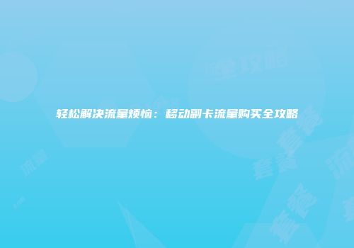 轻松解决流量烦恼：移动副卡流量购买全攻略