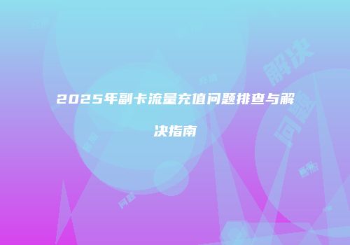 2025年副卡流量充值问题排查与解决指南