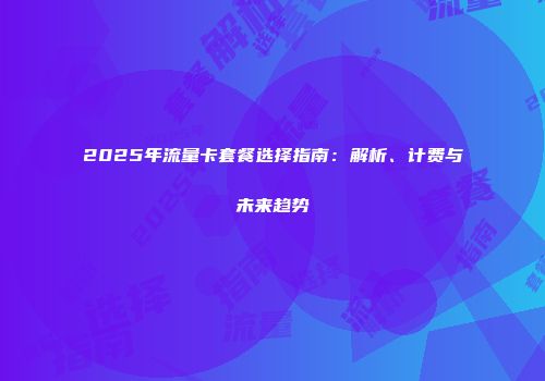 2025年流量卡套餐选择指南：解析、计费与未来趋势
