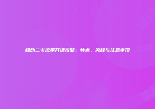 移动二卡流量开通攻略：特点、流程与注意事项