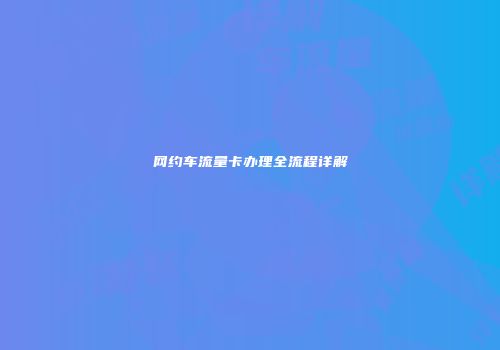 网约车流量卡办理全流程详解