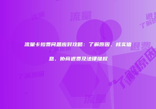 流量卡扣费问题应对攻略：了解原因、核实信息、协商退费及法律维权