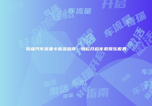 奇瑞汽车流量卡激活指南：轻松开启车载娱乐服务