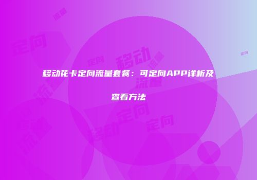 移动花卡定向流量套餐：可定向APP详析及查看方法