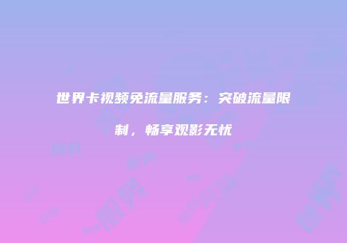 世界卡视频免流量服务：突破流量限制，畅享观影无忧