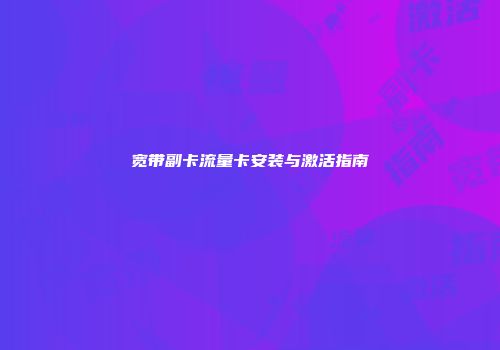 宽带副卡流量卡安装与激活指南