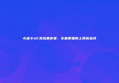 小鱼卡UC免流量套餐：实惠便捷的上网新选择