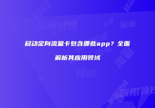 移动定向流量卡包含哪些app？全面解析其应用领域