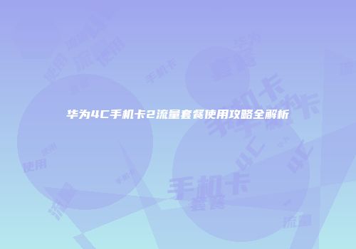 华为4C手机卡2流量套餐使用攻略全解析