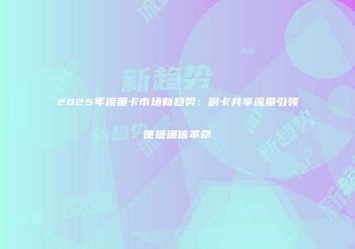 2025年流量卡市场新趋势：副卡共享流量引领便捷通信革命