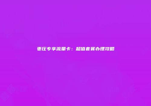 枣庄专享流量卡：超值套餐办理攻略