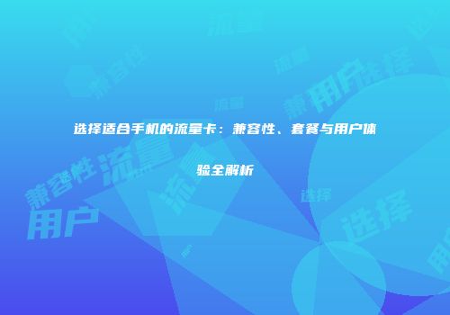 选择适合手机的流量卡：兼容性、套餐与用户体验全解析