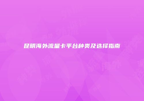 昆明海外流量卡平台种类及选择指南
