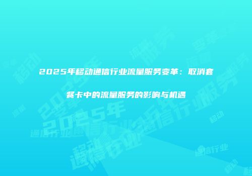 2025年移动通信行业流量服务变革：取消套餐卡中的流量服务的影响与机遇