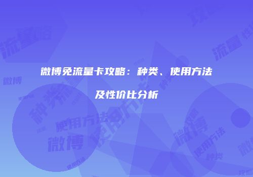 微博免流量卡攻略：种类、使用方法及性价比分析