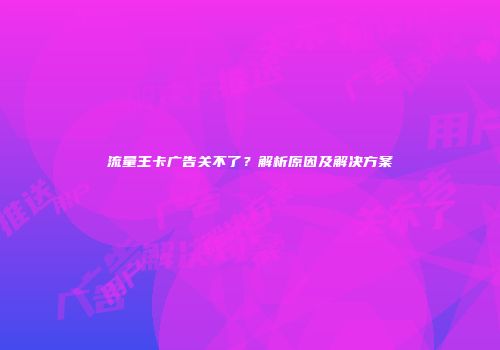 流量王卡广告关不了？解析原因及解决方案