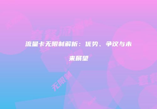 流量卡无限制解析：优势、争议与未来展望