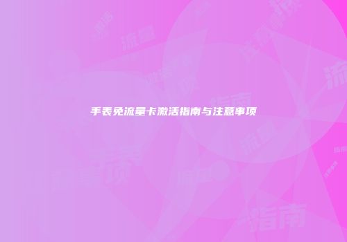 手表免流量卡激活指南与注意事项