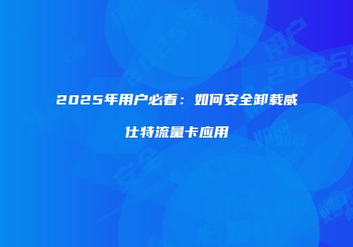 2025年用户必看：如何安全卸载威仕特流量卡应用