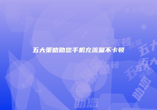 五大策略助您手机充流量不卡顿