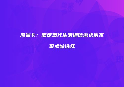 流量卡：满足现代生活通信需求的不可或缺选择