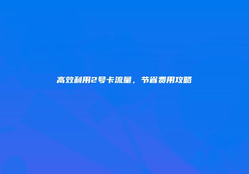 高效利用2号卡流量，节省费用攻略