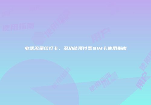 电话流量纱灯卡：多功能预付费SIM卡使用指南