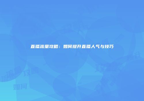 直播流量攻略：如何提升直播人气与技巧