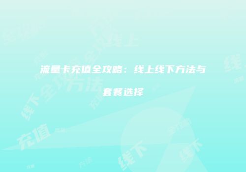 流量卡充值全攻略：线上线下方法与套餐选择