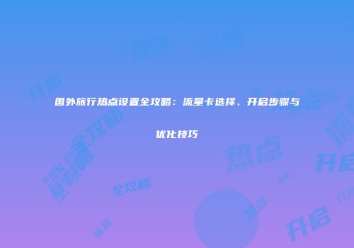 国外旅行热点设置全攻略：流量卡选择、开启步骤与优化技巧