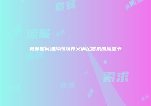 教你如何选择既划算又满足需求的流量卡