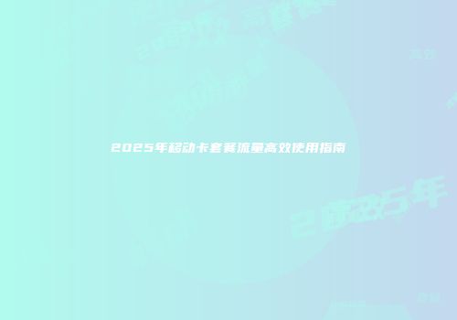 2025年移动卡套餐流量高效使用指南